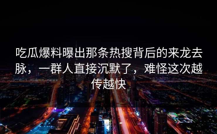 吃瓜爆料曝出那条热搜背后的来龙去脉,一群人直接沉默了,难怪这次越传越快 吃瓜爆料曝出那条热搜背后的来龙去脉,一群人直接沉默了,难怪这次越传越快